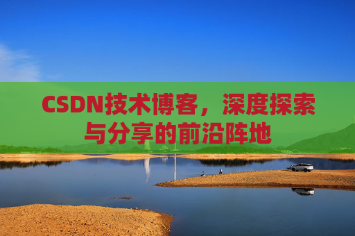 CSDN技术博客，深度探索与分享的前沿阵地